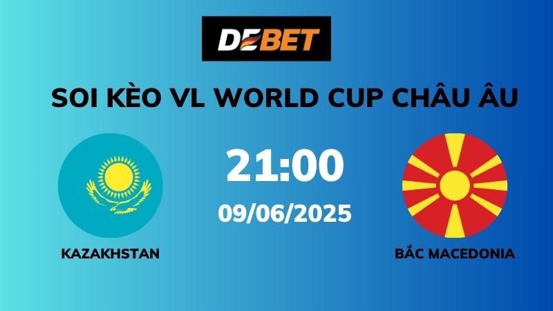 Soi kèo Kazakhstan vs Bắc Macedonia – 21h00 – 09/06 – VL World Cup Châu Âu